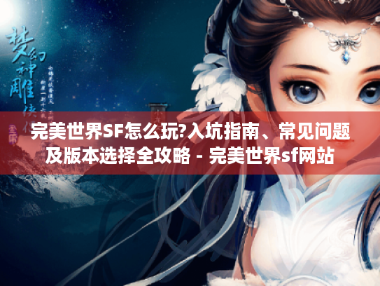 完美世界SF怎么玩?入坑指南、常见问题及版本选择全攻略 - 完美世界sf网站