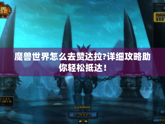 魔兽世界怎么去赞达拉?详细攻略助你轻松抵达！