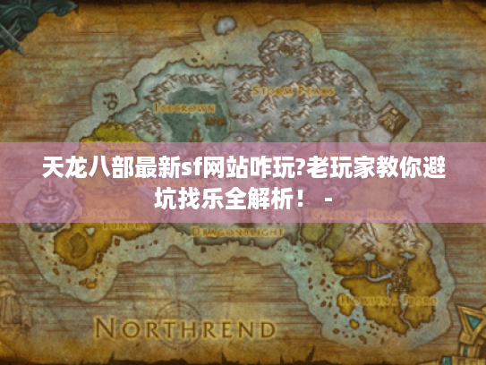 天龙八部最新sf网站咋玩?老玩家教你避坑找乐全解析！ -