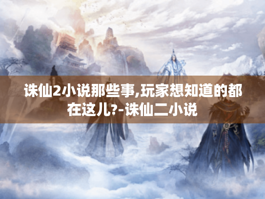 诛仙2小说那些事,玩家想知道的都在这儿?-诛仙二小说 诛仙2小说那些事,玩家想知道的都在这儿?-诛仙二小说