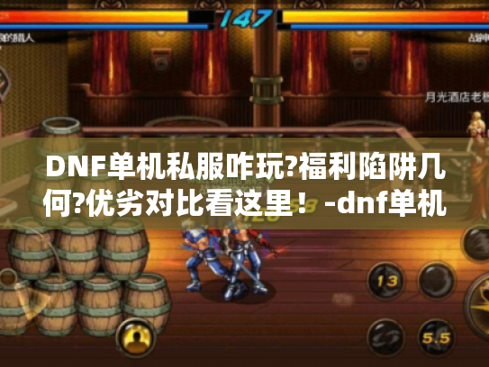 DNF单机私服咋玩?福利陷阱几何?优劣对比看这里！-dnf单机私服