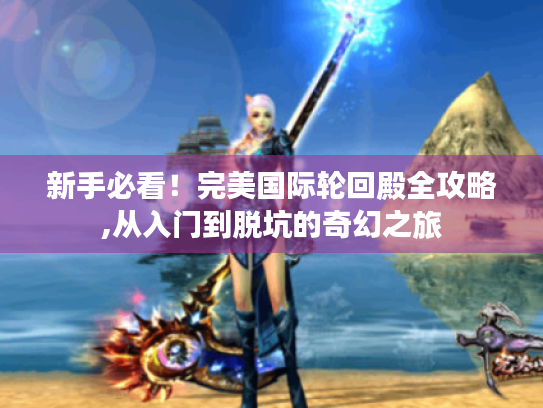 新手必看!完美国际轮回殿全攻略,从入门到脱坑的奇幻之旅 新手必看!完美国际轮回殿全攻略,从入门到脱坑的奇幻之旅