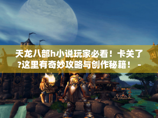 天龙八部h小说玩家必看！卡关了?这里有奇妙攻略与创作秘籍！ -