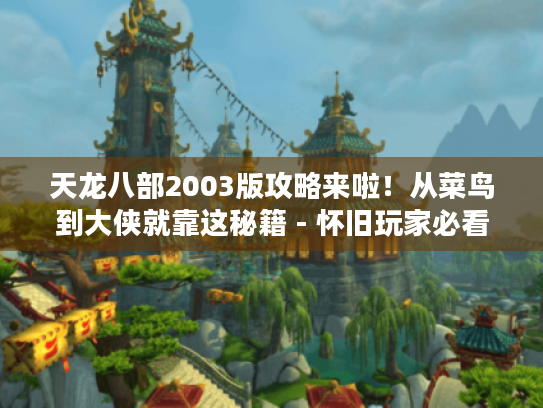 天龙八部2003版攻略来啦！从菜鸟到大侠就靠这秘籍 - 怀旧玩家必看