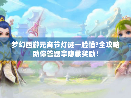 梦幻西游元宵节灯谜一脸懵?全攻略助你答题拿隐藏奖励! 梦幻西游元宵节灯谜一脸懵?全攻略助你答题拿隐藏奖励!