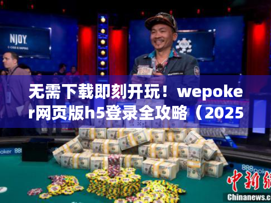 无需下载即刻开玩!wepoker网页版h5登录全攻略(2025最新版) 无需下载即刻开玩!wepoker网页版h5登录全攻略(2025最新版)