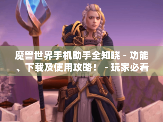 魔兽世界手机助手全知晓 - 功能、下载及使用攻略！ - 玩家必看