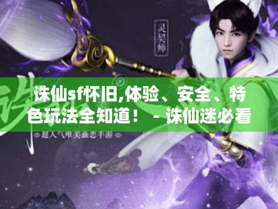 诛仙sf怀旧,体验、安全、特色玩法全知道! - 诛仙迷必看 诛仙sf怀旧,体验、安全、特色玩法全知道! - 诛仙迷必看