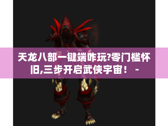 天龙八部一键端咋玩?零门槛怀旧,三步开启武侠宇宙！ -