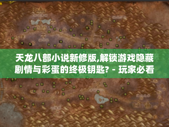 天龙八部小说新修版,解锁游戏隐藏剧情与彩蛋的终极钥匙? - 玩家必看! 天龙八部小说新修版,解锁游戏隐藏剧情与彩蛋的终极钥匙? - 玩家必看!