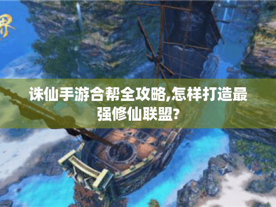 诛仙手游合帮全攻略,怎样打造最强修仙联盟? 诛仙手游合帮全攻略,怎样打造最强修仙联盟?