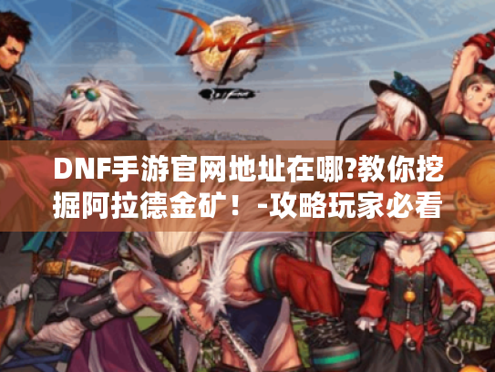 DNF手游官网地址在哪?教你挖掘阿拉德金矿！-攻略玩家必看