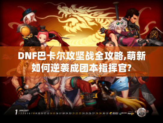DNF巴卡尔攻坚战全攻略,萌新如何逆袭成团本指挥官?