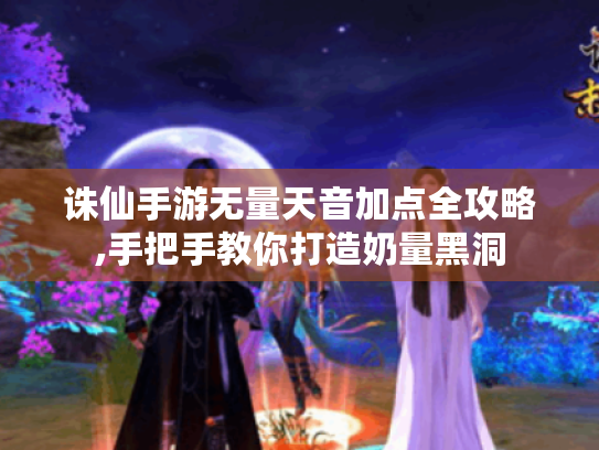 诛仙手游无量天音加点全攻略,手把手教你打造奶量黑洞 诛仙手游无量天音加点全攻略,手把手教你打造奶量黑洞
