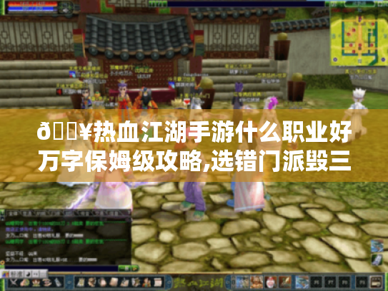 🔥热血江湖手游什么职业好万字保姆级攻略,选错门派毁三年,手残党必看避坑指南!🔥 🔥热血江湖手游什么职业好万字保姆级攻略,选错门派毁三年,手残党必看避坑指南!🔥