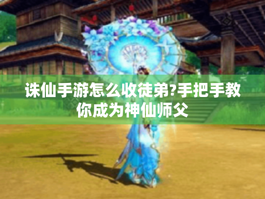诛仙手游怎么收徒弟?手把手教你成为神仙师父