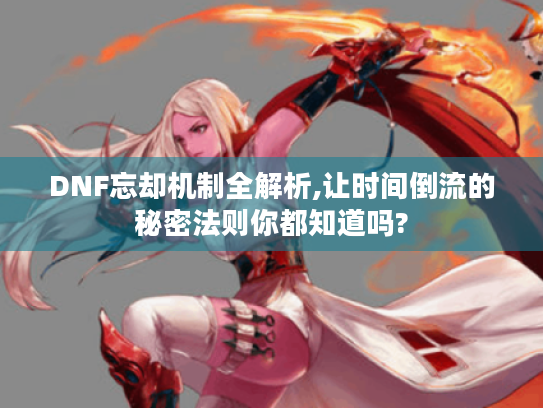 DNF忘却机制全解析,让时间倒流的秘密法则你都知道吗?