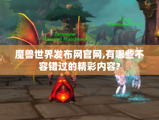魔兽世界发布网官网,有哪些不容错过的精彩内容? 魔兽世界发布网官网,有哪些不容错过的精彩内容?