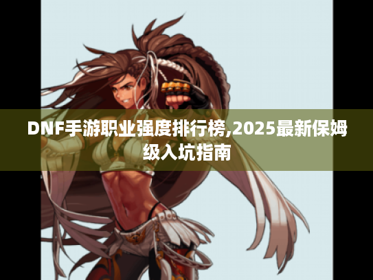 DNF手游职业强度排行榜,2025最新保姆级入坑指南 DNF手游职业强度排行榜,2025最新保姆级入坑指南