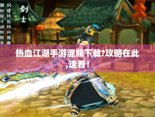 热血江湖手游混服下载?攻略在此,速看! 热血江湖手游混服下载?攻略在此,速看!