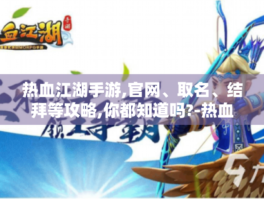 热血江湖手游,官网、取名、结拜等攻略,你都知道吗?-热血江湖手游 热血江湖手游,官网、取名、结拜等攻略,你都知道吗?-热血江湖手游