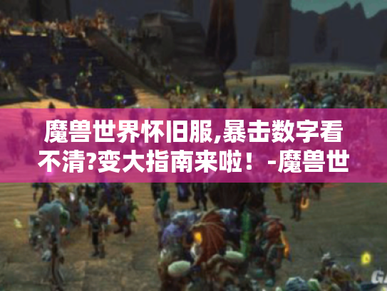 魔兽世界怀旧服,暴击数字看不清?变大指南来啦！-魔兽世界 怀旧服 暴击数字 变大指南