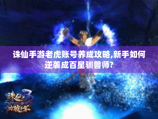 诛仙手游老虎账号养成攻略,新手如何逆袭成百星驯兽师?