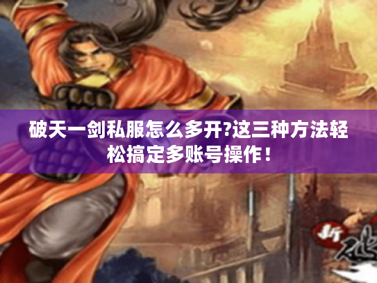 破天一剑私服怎么多开?这三种方法轻松搞定多账号操作！