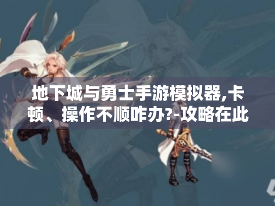 地下城与勇士手游模拟器,卡顿、操作不顺咋办?-攻略在此! 地下城与勇士手游模拟器,卡顿、操作不顺咋办?-攻略在此!