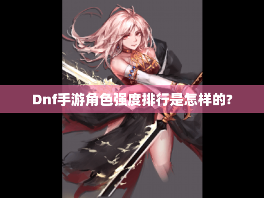 Dnf手游角色强度排行是怎样的?