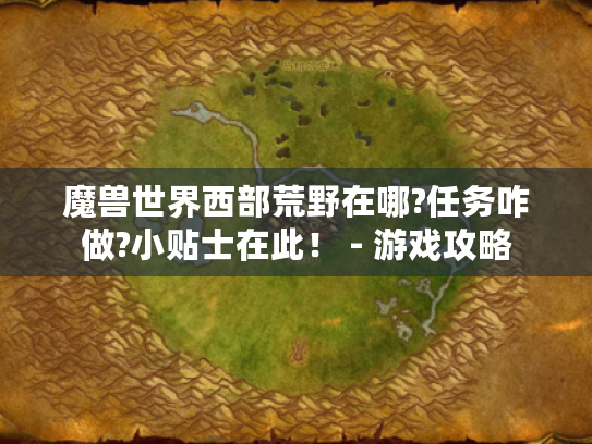 魔兽世界西部荒野在哪?任务咋做?小贴士在此! - 游戏攻略 魔兽世界西部荒野在哪?任务咋做?小贴士在此! - 游戏攻略