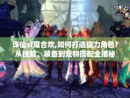 诛仙sf魔合欢,如何打造强力角色?从技能、装备到宠物搭配全揭秘