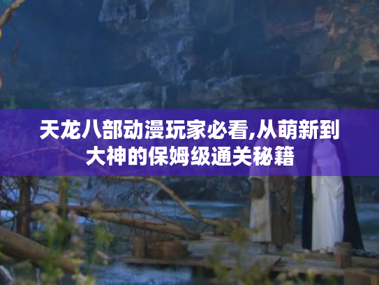 天龙八部动漫玩家必看,从萌新到大神的保姆级通关秘籍