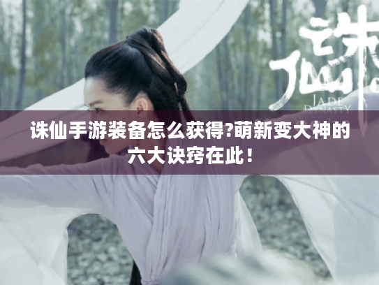 诛仙手游装备怎么获得?萌新变大神的六大诀窍在此! 诛仙手游装备怎么获得?萌新变大神的六大诀窍在此!