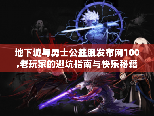 地下城与勇士公益服发布网100,老玩家的避坑指南与快乐秘籍 地下城与勇士公益服发布网100,老玩家的避坑指南与快乐秘籍