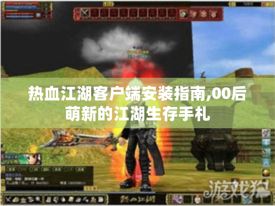 热血江湖客户端安装指南,00后萌新的江湖生存手札