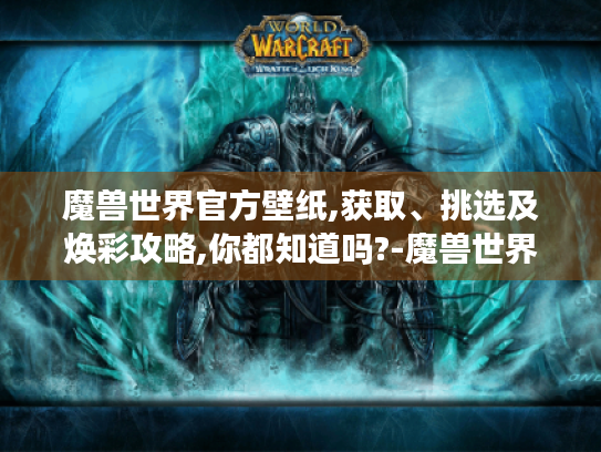 魔兽世界官方壁纸,获取、挑选及焕彩攻略,你都知道吗?-魔兽世界官方壁纸 魔兽世界官方壁纸,获取、挑选及焕彩攻略,你都知道吗?-魔兽世界官方壁纸