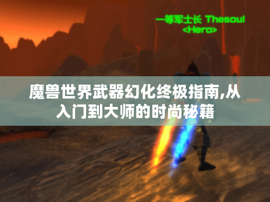 魔兽世界武器幻化终极指南,从入门到大师的时尚秘籍