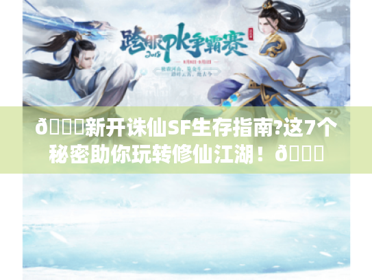 📚新开诛仙SF生存指南?这7个秘密助你玩转修仙江湖！🍃