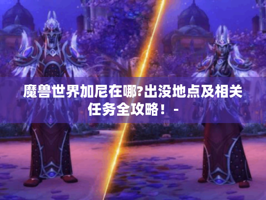 魔兽世界加尼在哪?出没地点及相关任务全攻略！-