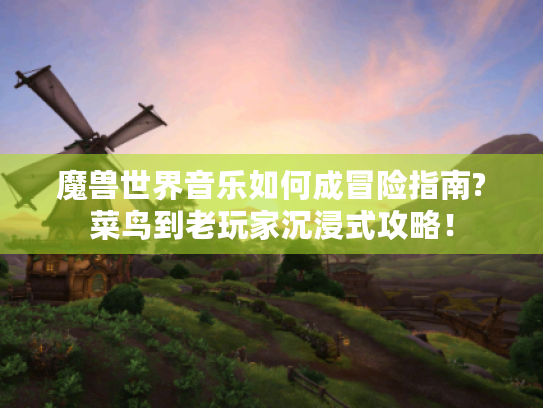 魔兽世界音乐如何成冒险指南?菜鸟到老玩家沉浸式攻略！