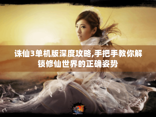 诛仙3单机版深度攻略,手把手教你解锁修仙世界的正确姿势