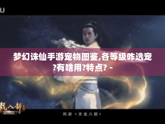 梦幻诛仙手游宠物图鉴,各等级咋选宠?有啥用?特点? - 梦幻诛仙手游宠物图鉴,各等级咋选宠?有啥用?特点? -