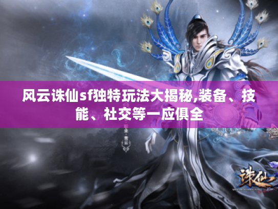 风云诛仙sf独特玩法大揭秘,装备、技能、社交等一应俱全