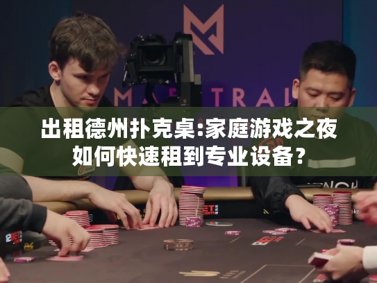 出租德州扑克桌:家庭游戏之夜如何快速租到专业设备？