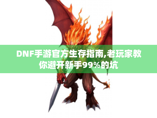 DNF手游官方生存指南,老玩家教你避开新手99%的坑