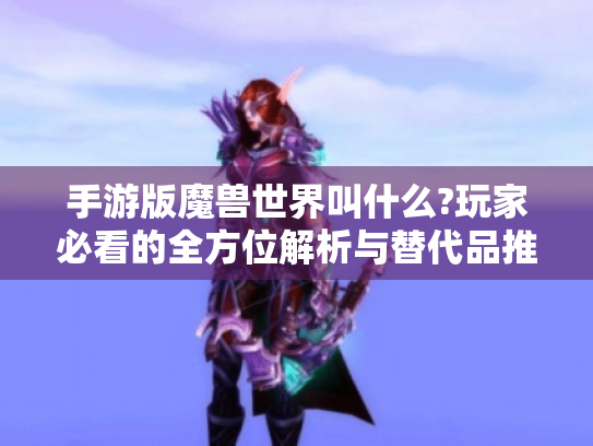 手游版魔兽世界叫什么?玩家必看的全方位解析与替代品推荐