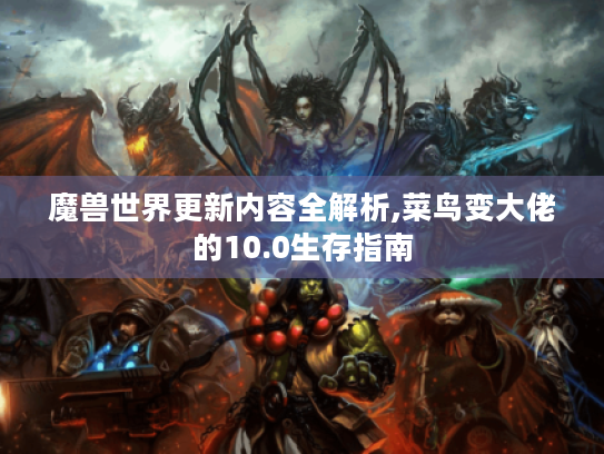 魔兽世界更新内容全解析,菜鸟变大佬的10.0生存指南