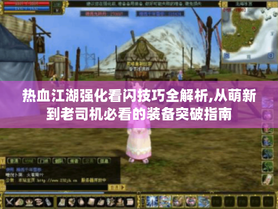 热血江湖强化看闪技巧全解析,从萌新到老司机必看的装备突破指南