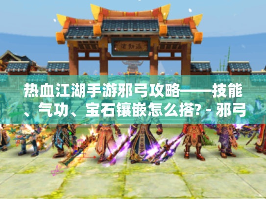 热血江湖手游邪弓攻略——技能、气功、宝石镶嵌怎么搭? - 邪弓属性